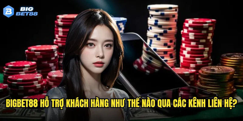 Bigbet88 hỗ trợ khách hàng như thế nào qua các kênh liên hệ?